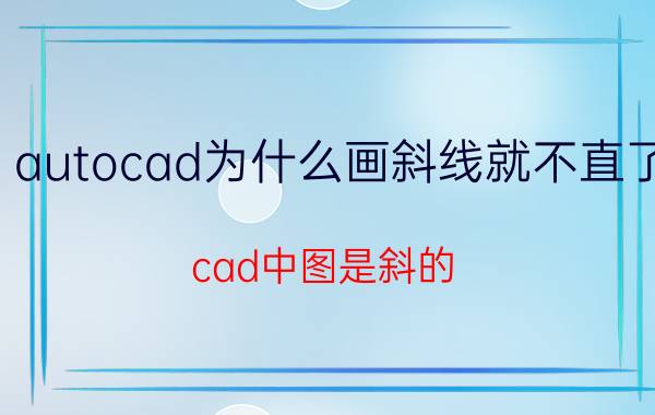 autocad为什么画斜线就不直了 cad中图是斜的，怎么不改变坐标调整？